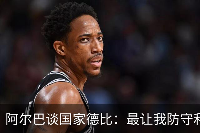 阿尔巴谈国家德比：最让我防守和进攻两端都头疼的是迪马利亚